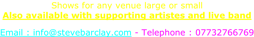 Shows for any venue large or small Also available with supporting artistes and live band  Email : info@stevebarclay.com - Telephone : 07732766769